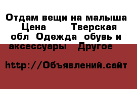 Отдам вещи на малыша › Цена ­ 1 - Тверская обл. Одежда, обувь и аксессуары » Другое   